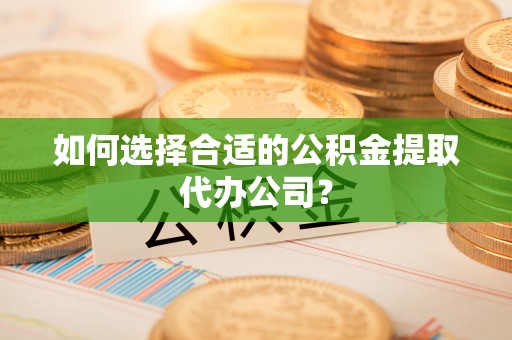 松桃如何选择合适的公积金提取代办公司？