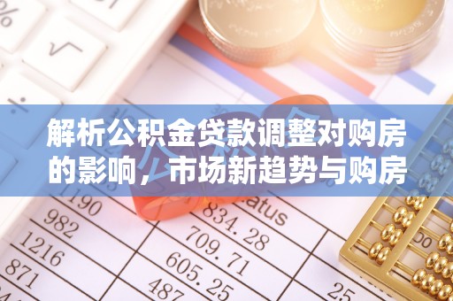 松桃解析公积金贷款调整对购房的影响，市场新趋势与购房者策略