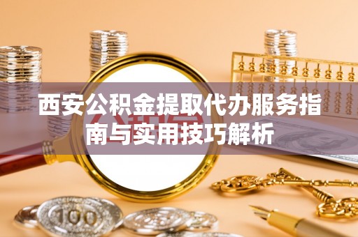 松桃西安公积金提取代办服务指南与实用技巧解析
