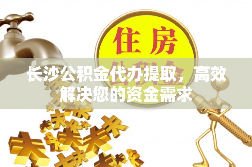 松桃长沙公积金代办提取，高效解决您的资金需求