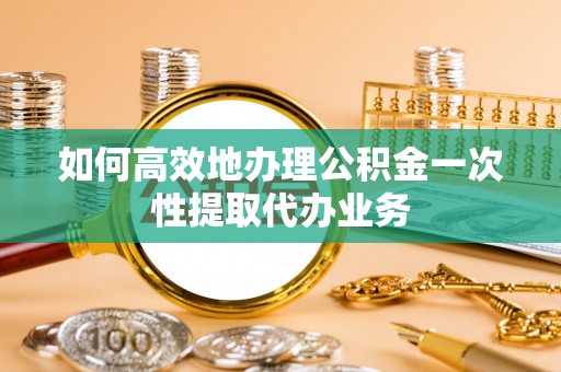 松桃如何高效地办理公积金一次性提取代办业务