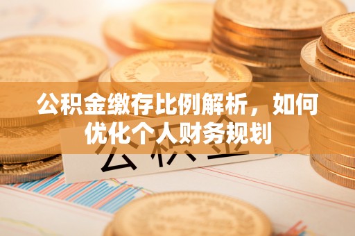 松桃公积金缴存比例解析，如何优化个人财务规划