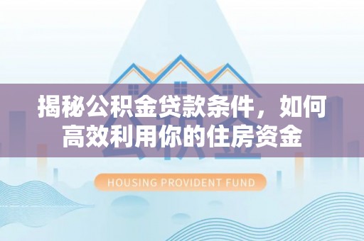 松桃揭秘公积金贷款条件，如何高效利用你的住房资金