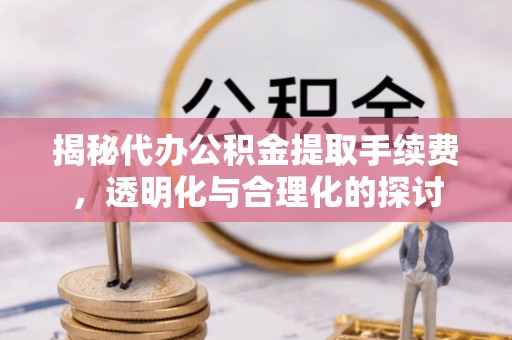 松桃揭秘代办公积金提取手续费，透明化与合理化的探讨