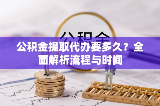 松桃公积金提取代办要多久？全面解析流程与时间