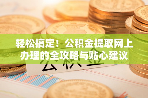 松桃轻松搞定！公积金提取网上办理的全攻略与贴心建议