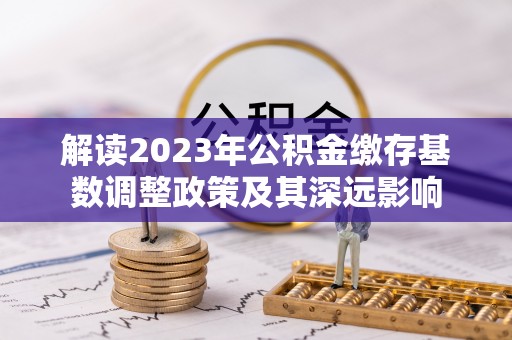 松桃解读2023年公积金缴存基数调整政策及其深远影响