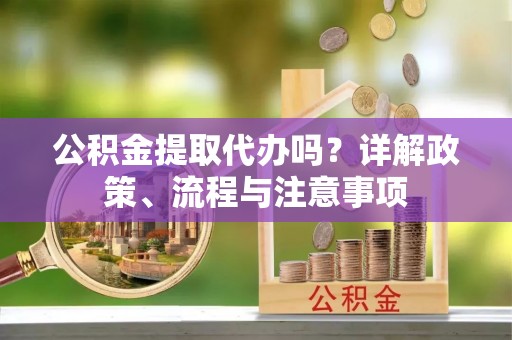 松桃公积金提取代办吗？详解政策、流程与注意事项