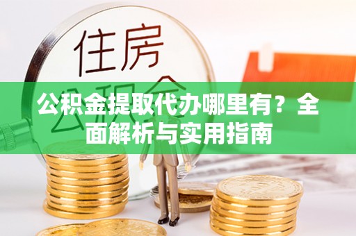松桃公积金提取代办哪里有？全面解析与实用指南