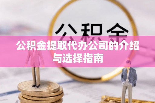 松桃公积金提取代办公司的介绍与选择指南