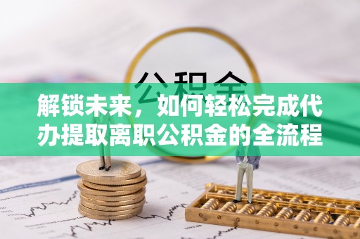 松桃解锁未来，如何轻松完成代办提取离职公积金的全流程
