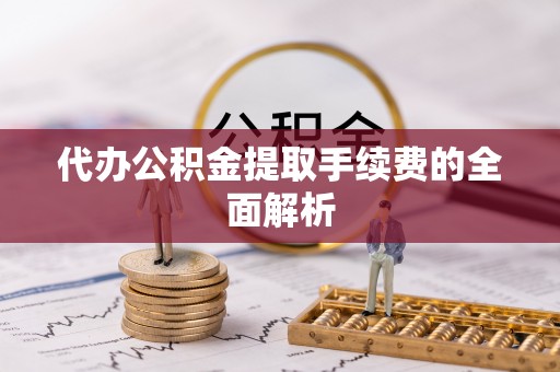 松桃代办公积金提取手续费的全面解析