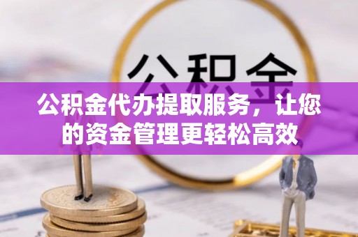 松桃公积金代办提取服务，让您的资金管理更轻松高效