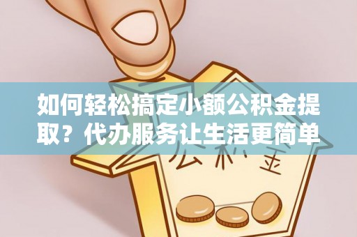 松桃如何轻松搞定小额公积金提取？代办服务让生活更简单