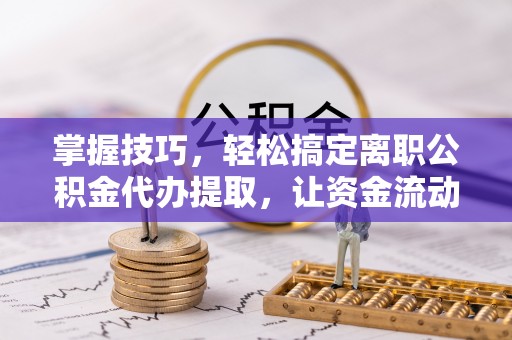 松桃掌握技巧，轻松搞定离职公积金代办提取，让资金流动更便捷