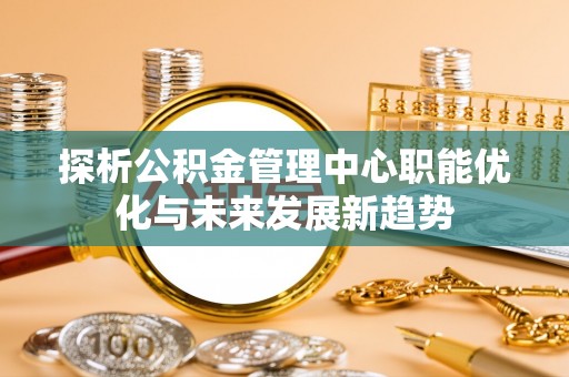 松桃探析公积金管理中心职能优化与未来发展新趋势