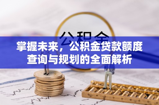松桃掌握未来，公积金贷款额度查询与规划的全面解析