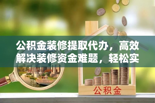 松桃公积金装修提取代办，高效解决装修资金难题，轻松实现家居梦想