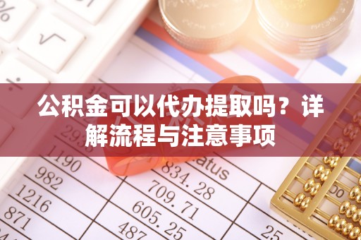 松桃公积金可以代办提取吗？详解流程与注意事项