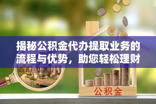 松桃揭秘公积金代办提取业务的流程与优势，助您轻松理财