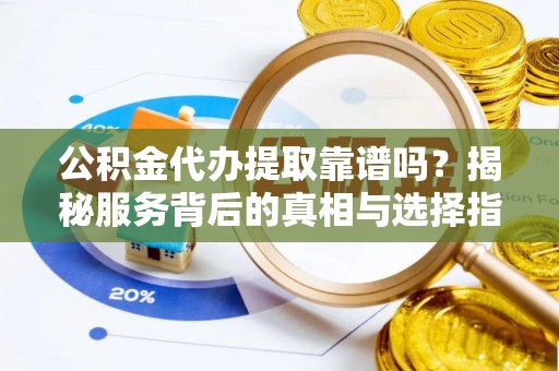 松桃公积金代办提取靠谱吗？揭秘服务背后的真相与选择指南