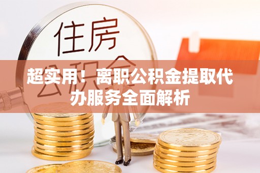 松桃超实用！离职公积金提取代办服务全面解析