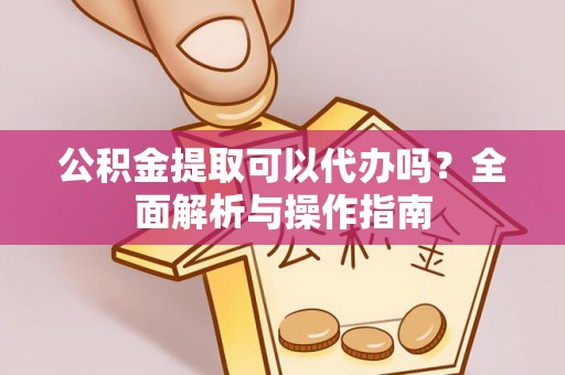 松桃公积金提取可以代办吗？全面解析与操作指南
