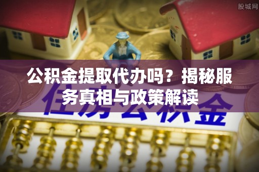 松桃公积金提取代办吗？揭秘服务真相与政策解读