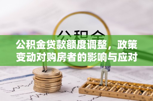 松桃公积金贷款额度调整，政策变动对购房者的影响与应对策略