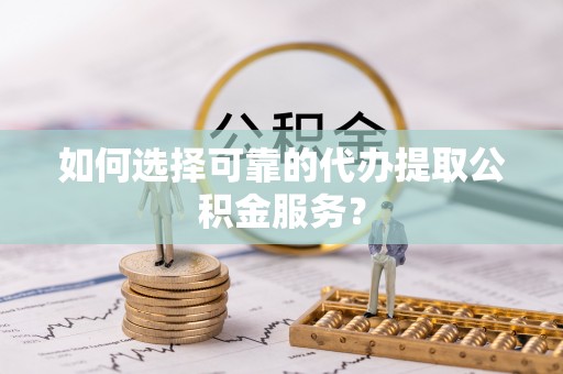 松桃如何选择可靠的代办提取公积金服务？