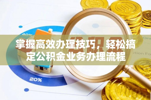 松桃掌握高效办理技巧，轻松搞定公积金业务办理流程