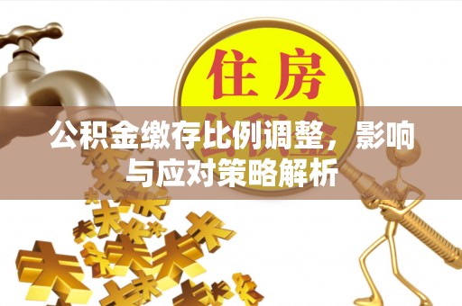 松桃公积金缴存比例调整，影响与应对策略解析