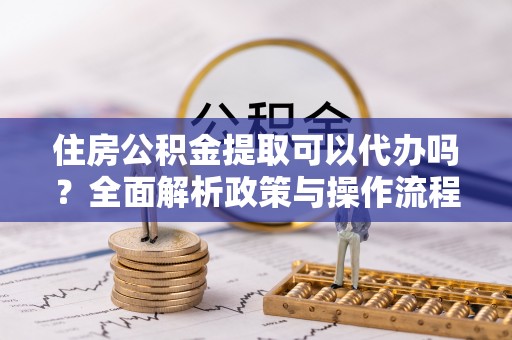松桃住房公积金提取可以代办吗？全面解析政策与操作流程