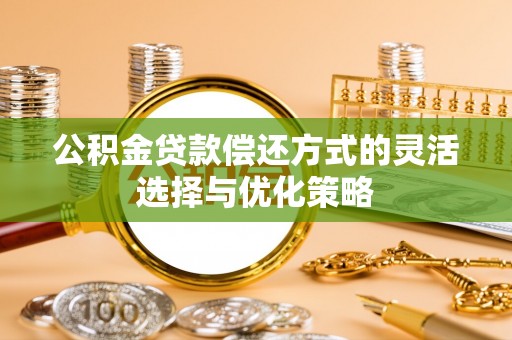松桃公积金贷款偿还方式的灵活选择与优化策略