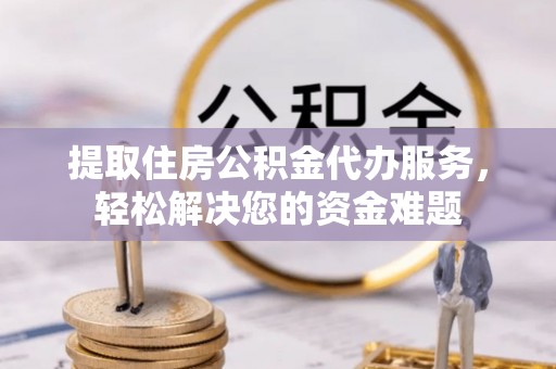 松桃提取住房公积金代办服务，轻松解决您的资金难题