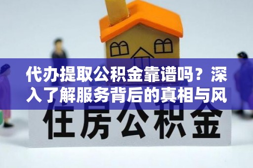 松桃代办提取公积金靠谱吗？深入了解服务背后的真相与风险