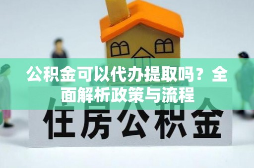 松桃公积金可以代办提取吗？全面解析政策与流程