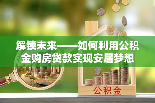 松桃解锁未来——如何利用公积金购房贷款实现安居梦想