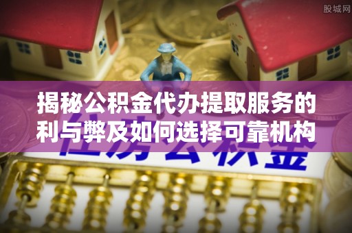 松桃揭秘公积金代办提取服务的利与弊及如何选择可靠机构
