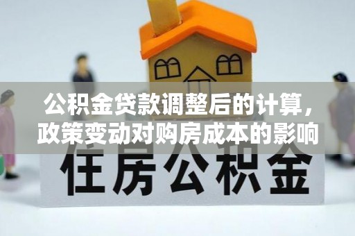 松桃公积金贷款调整后的计算，政策变动对购房成本的影响分析