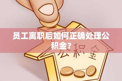 松桃员工离职后如何正确处理公积金？