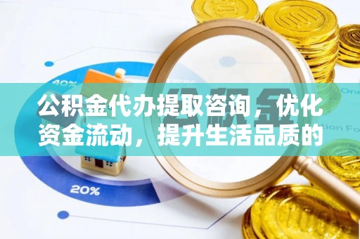 松桃公积金代办提取咨询，优化资金流动，提升生活品质的明智选择