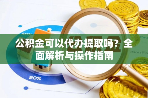松桃公积金可以代办提取吗？全面解析与操作指南
