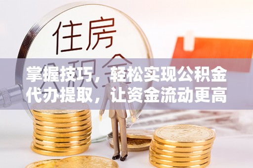 松桃掌握技巧，轻松实现公积金代办提取，让资金流动更高效