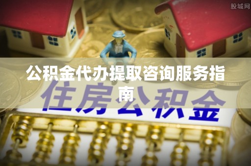 松桃公积金代办提取咨询服务指南