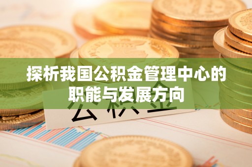 松桃探析我国公积金管理中心的职能与发展方向