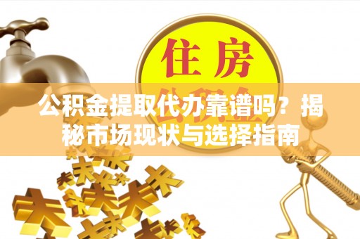 松桃公积金提取代办靠谱吗？揭秘市场现状与选择指南