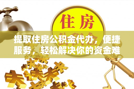 松桃提取住房公积金代办，便捷服务，轻松解决你的资金难题