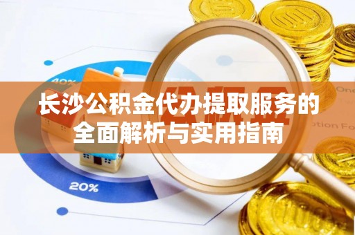 松桃长沙公积金代办提取服务的全面解析与实用指南