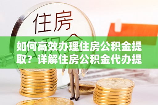松桃如何高效办理住房公积金提取？详解住房公积金代办提取流程
